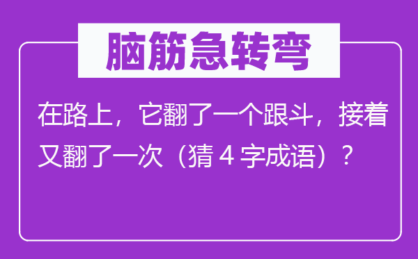 脑子急转弯：在路上，它翻了一个跟斗，接着又翻了一次（猜4字针言）？