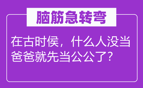 脑子急转弯:在古时侯,甚么人没当爸爸就先当公公了?
