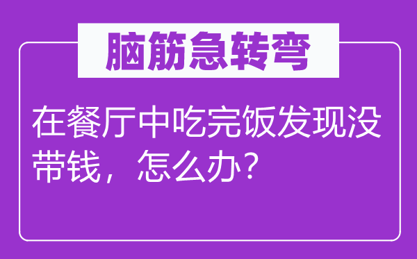 脑子急转弯：在餐厅中吃完饭发明没带钱，怎样办？