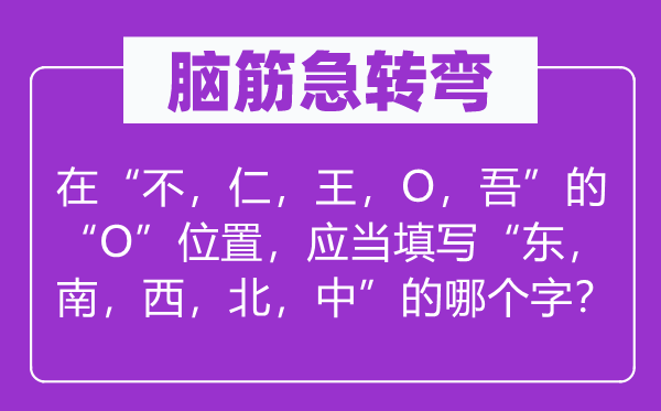 脑子急转弯：在“不，仁，王，O，吾”的“O”地位，该当填写“东，南，西，北，中”的哪一个字？