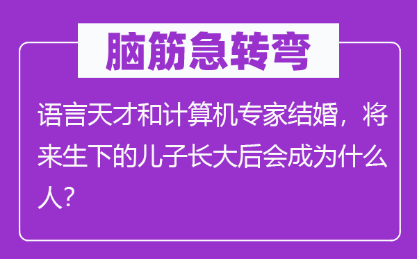 脑子急转弯:说话后天和计较机专家成婚,未来生下的儿子长大后会成为甚么人?