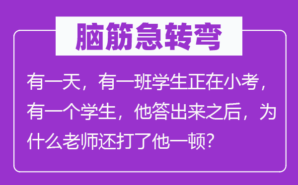 脑子急转弯：有一天，有一班先生正在小考，有一个先生，他答出来以后，为甚么教员还打了他一顿？