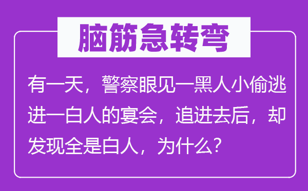脑子急转弯：有一天，差人目睹一黑人小偷逃进一白人的宴会，追出来后，却发明满是白人，为甚么？