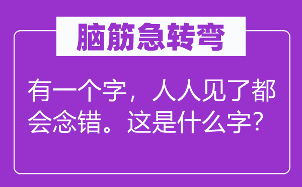 脑子急转弯:有一个字,大师见了城市念错。这是甚么字?