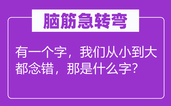 脑子急转弯:有一个字,咱们从小到大都念错,那是甚么字?