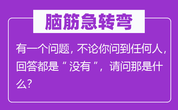 脑子急转弯:有一个标题问题,不管你问到任何人,回覆都是“不”,叨教那是甚么?
