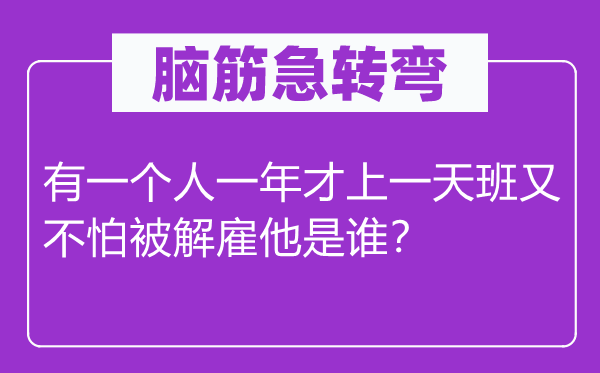 脑子急转弯:有一小我一年才上一天班又不怕被辞退他是谁?