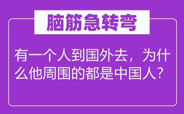 脑子急转弯:有一小我到外洋去,为甚么他四周的都是中国人?