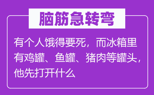 脑子急转弯：有小我饿得要死，而冰箱里有鸡罐、鱼罐、猪肉等罐头，他先翻开甚么