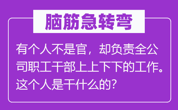 脑子急转弯：有小我不是官，却担任全公司职工干部上高低下的任务。这小我是干甚么的？