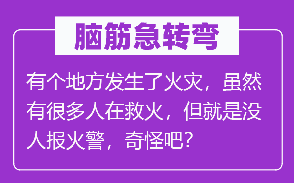 脑子急转弯：有个处所产生了火灾，固然有良多人在救火，但便是没人报火灾，奇异吧？
