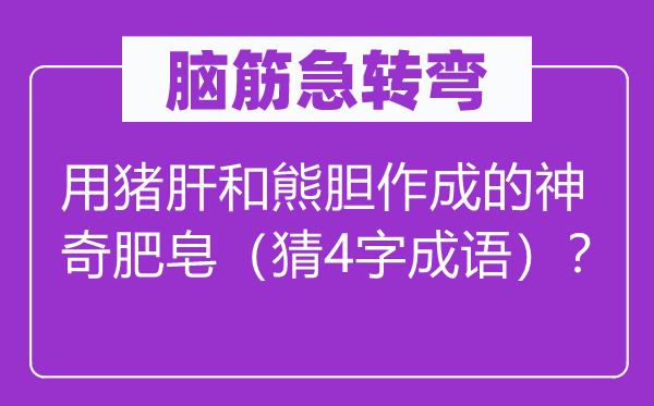 脑子急转弯：用猪肝和熊胆作成的奇异番笕（猜4字针言）？