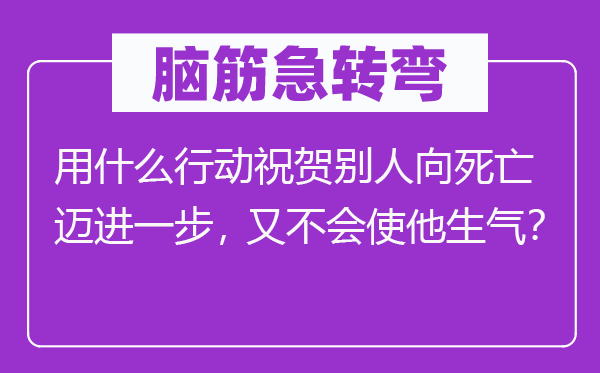 脑子急转弯：用甚么步履庆祝别人向灭亡迈进一步，又不会使他朝气？