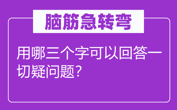 脑子急转弯：用哪三个字能够回覆统统疑难题？