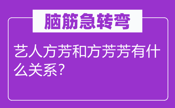 脑子急转弯：艺人方芳和方芳芳有甚么干系？