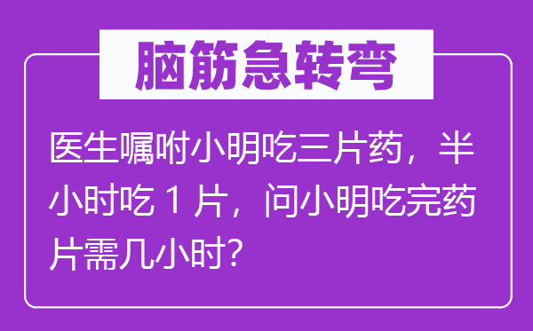 脑子急转弯：大夫叮嘱小明吃三片药，半小时吃1片，问小明吃完药片需几小时？