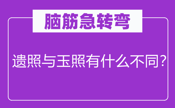 脑子急转弯:遗照与玉照有甚么差别?