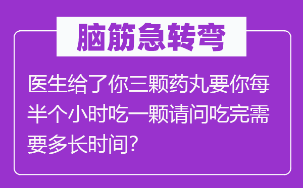 脑子急转弯：大夫给了你三颗药丸要你每半个小时吃一颗叨教吃完须要多永劫间？
