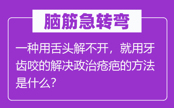脑子急转弯：一种用舌头解不开，就用牙齿咬的处理政治疮疤的方式是甚么？