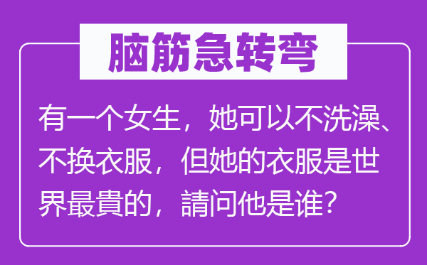 脑子急转弯：有一个女生，她能够不沐浴、不更衣服，但她的衣服是天下最貴的，請问他是谁？