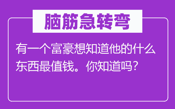 脑子急转弯：有一个富豪想晓得他的甚么东西最值钱。你晓得吗？