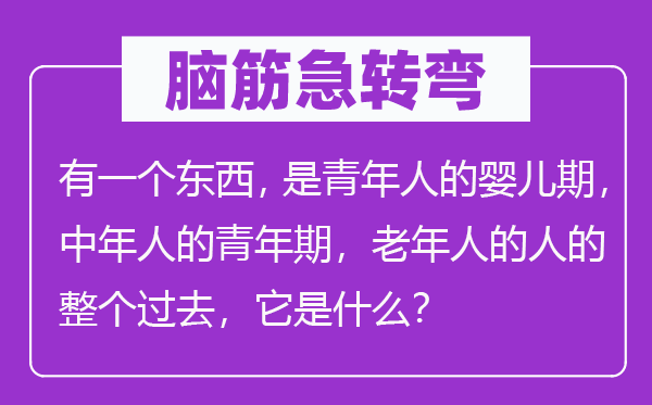 脑子急转弯：有一个东西，是青年人的婴儿期，中年人的青年期，老年人的人的全部曩昔，它是甚么？