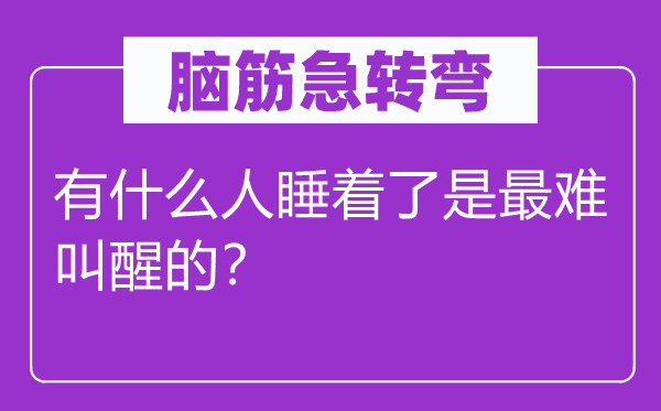 脑子急转弯：有甚么人睡着了是最难唤醒的？