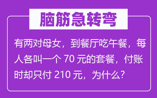 脑子急转弯：有两对母女，到餐厅吃午饭，每人各叫一个70元的套餐，付账时却只付210元，为甚么？