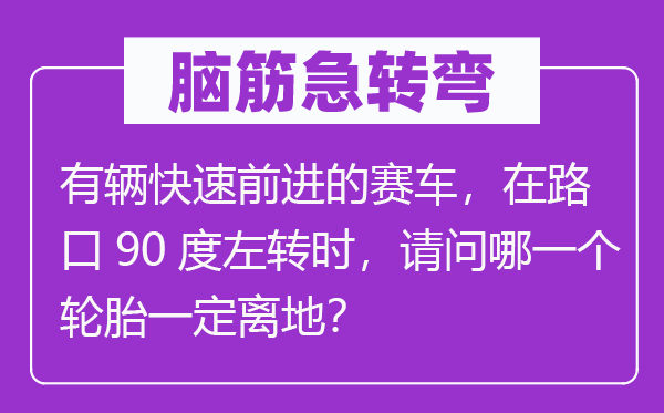 脑子急转弯：有辆疾速进步的赛车，在路口90度左转时，叨教哪个轮胎必然离地？