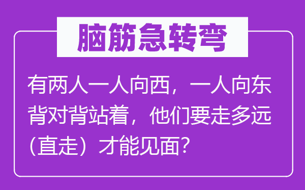 脑子急转弯：有两人一人向西，一人向东背对背站着，他们要走多远（直走）能力碰头？