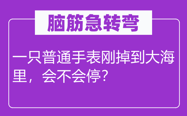 脑子急转弯：一只通俗腕表刚掉到大海里，会不会停？