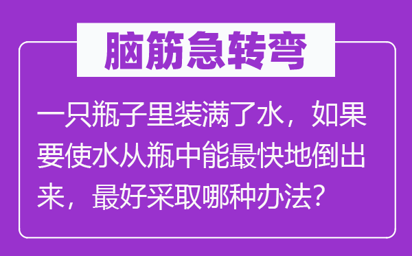 脑子急转弯：一只瓶子里装满了水，若是要使水从瓶中能最快地倒出来，最好采用哪一种方式？