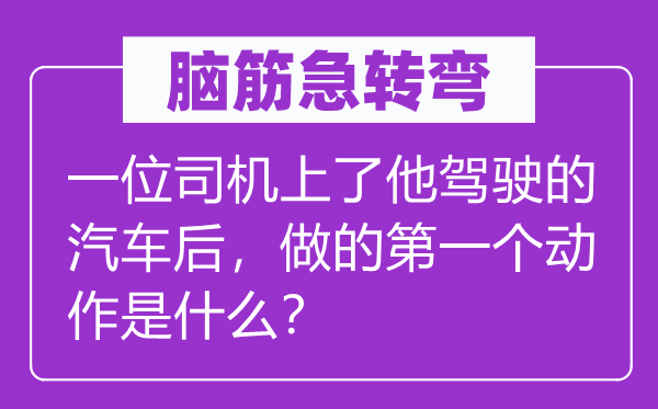 脑子急转弯：一位司机上了他驾驶的汽车后，做的第一个举措是甚么？
