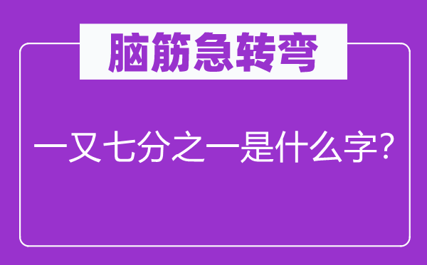 脑子急转弯：一又七分之一是甚么字？