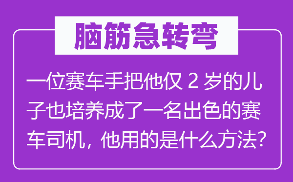 脑子急转弯:一名赛车手把他仅2岁的儿子也培育成了一名超卓的赛车司机,他用的是甚么方式?