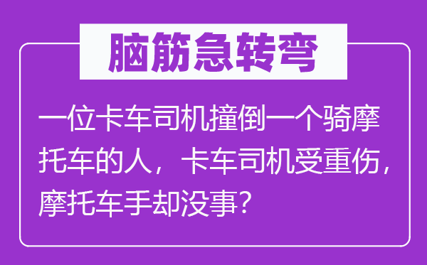 脑子急转弯:一位卡车司机撞倒一个骑摩托车的人,卡车司机受轻伤,摩托车手却没事?