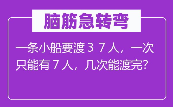 脑子急转弯：一条划子要渡３７人，一次只能有７人，几回能渡完？