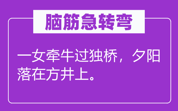 脑子急转弯:一女牵牛过独桥,落日落在方井上。