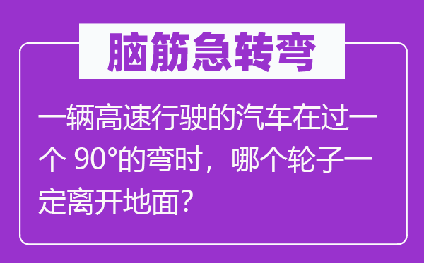 脑子急转弯:一辆高速行驶的汽车在过一个90°的弯时,哪一个轮子必然分开空中?