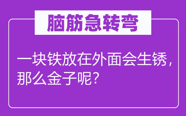脑子急转弯:一块铁放在里面会生锈,那末金子呢?