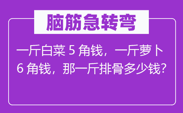 脑子急转弯:一斤白菜5角钱,一斤萝卜6角钱,那一斤排骨几多钱?