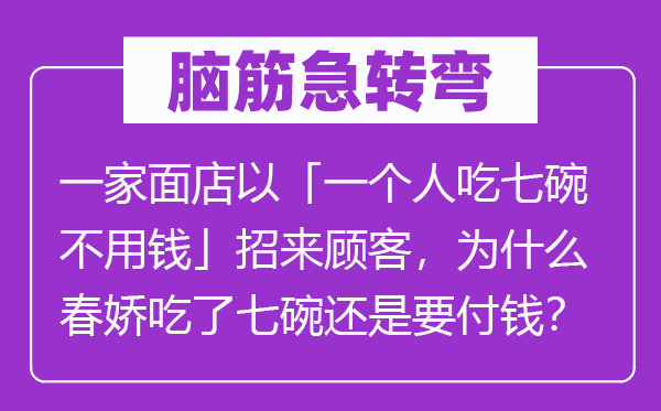 脑子急转弯：一家面店以「一小我吃七碗不必钱」招来主顾，为甚么春娇吃了七碗仍是要付钱？