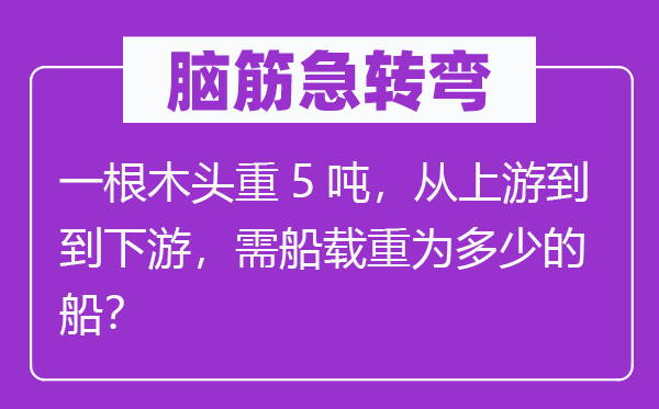 脑子急转弯:一根木头重5吨,从下流到到下流,需船载重为几多的船?