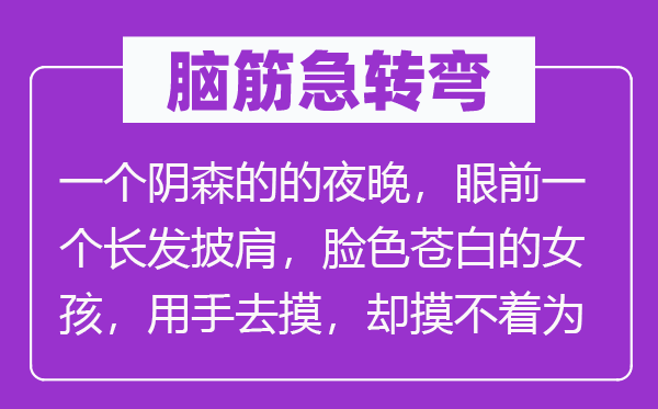 脑子急转弯:一个阴沉的的夜晚,面前一个长发披肩,神色惨白的女孩,用手去摸,却摸不着为甚么?