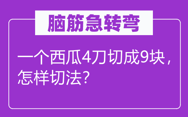 脑子急转弯：一个西瓜4刀切成9块，若何切法？