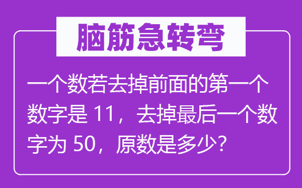 脑子急转弯：一个数若去掉前面的第一个数字是11，去掉最初一个数字为50，原数是几多？