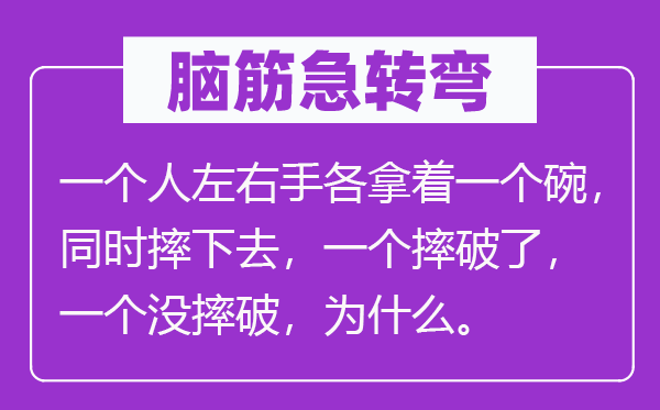 脑子急转弯：一小我摆布手各拿着一个碗，同时摔下去，一个摔破了，一个没摔破，为甚么。