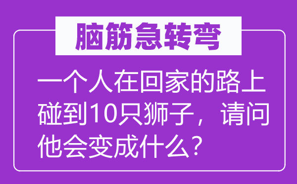 脑子急转弯：一小我在回家的路上碰着10只狮子，叨教他会变成甚么？