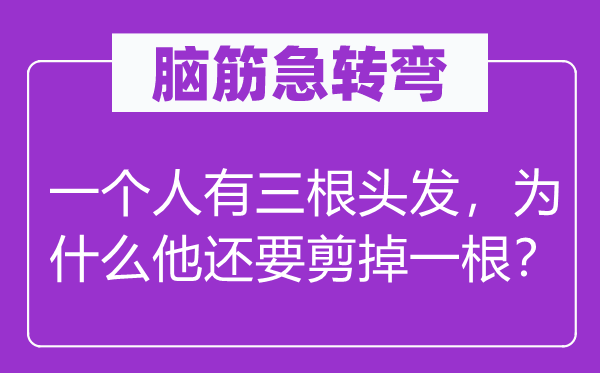 脑子急转弯：一小我有三根头发，为甚么他还要剪掉一根？