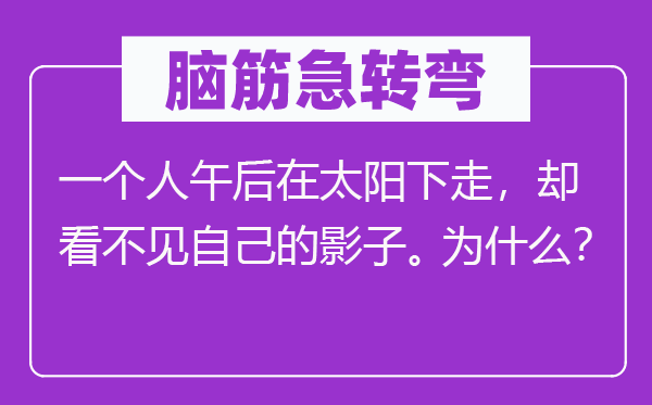 脑子急转弯：一小我午后在太阳下走，却看不见本身的影子。为甚么？